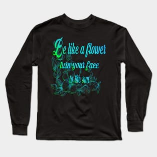 Be like a flower, turn your face to the sun flower Lovers Gift Long Sleeve T-Shirt